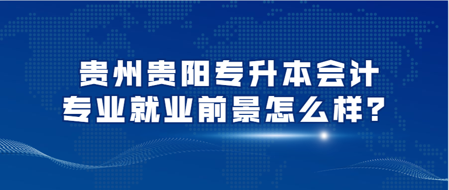 贵州贵阳专升本会计专业就业前景怎么样？
