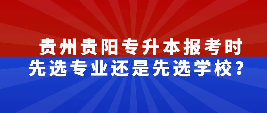 贵州贵阳专升本报考时先选专业还是先选学校？