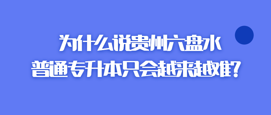 为什么说贵州六盘水普通专升本只会越来越难？