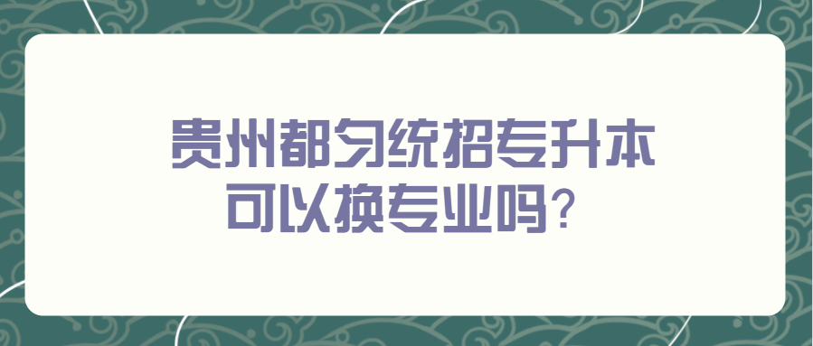 贵州都匀统招专升本可以换专业吗？