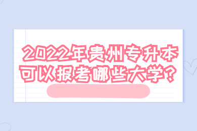 2022年贵州省专升本可以报考哪些大学?