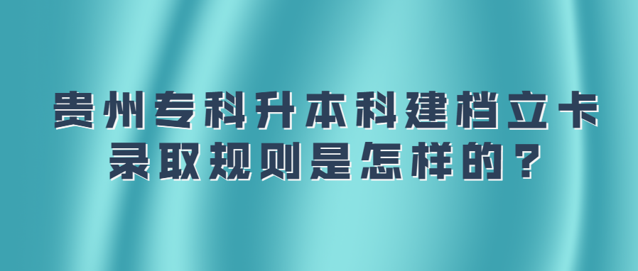 贵州专科升本科建档立卡录取规则是怎样的?