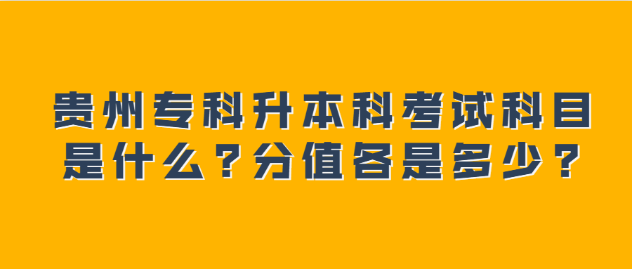 贵州专科升本科考试科目是什么?分值各是多少?