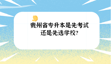 贵州省专升本是先考试还是先选学校?.png