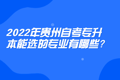 2022年贵州自考专升本能选的专业有哪些?