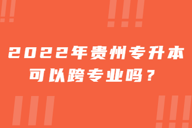 2022年毕节专升本可以跨专业吗？