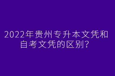 2022年铜仁专升本文凭和自考文凭的区别？