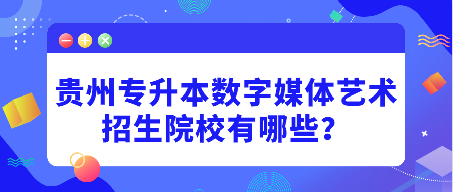 铜仁专升本数字媒体艺术招生院校有哪些?
